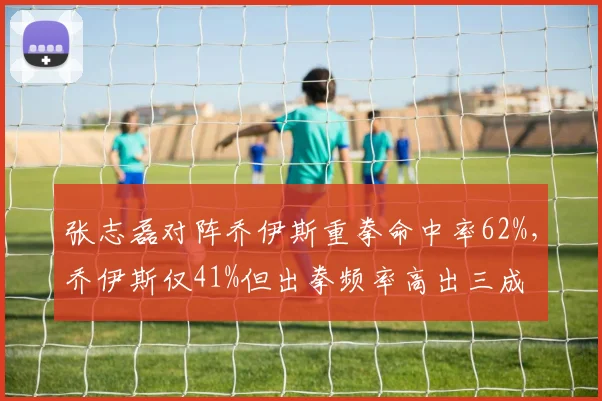 张志磊对阵乔伊斯重拳命中率62%，乔伊斯仅41%但出拳频率高出三成