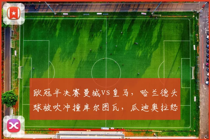 欧冠半决赛曼城vs皇马，哈兰德头球被吹冲撞库尔图瓦，瓜迪奥拉怒斥双重标准？