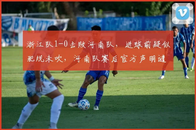 浙江队1-0击败河南队，进球前疑似犯规未吹，河南队赛后官方声明谴责裁判组