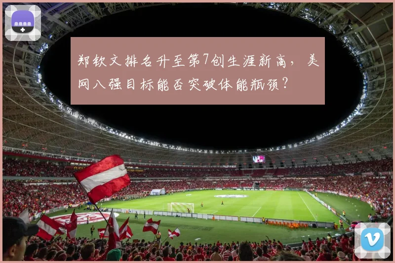 郑钦文排名升至第7创生涯新高，美网八强目标能否突破体能瓶颈？
