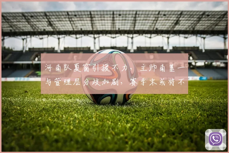 河南队夏窗引援不力，主帅南基一与管理层分歧加剧，赛季末或将不欢而散